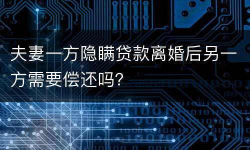 夫妻一方隐瞒贷款离婚后另一方需要偿还吗？