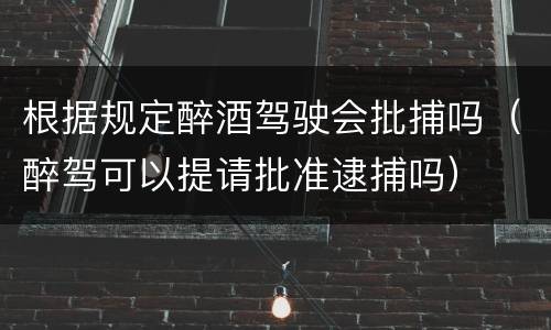根据规定醉酒驾驶会批捕吗（醉驾可以提请批准逮捕吗）