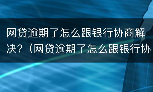 网贷逾期了怎么跟银行协商解决?（网贷逾期了怎么跟银行协商解决问题）