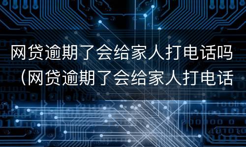 网贷逾期了会给家人打电话吗（网贷逾期了会给家人打电话吗）