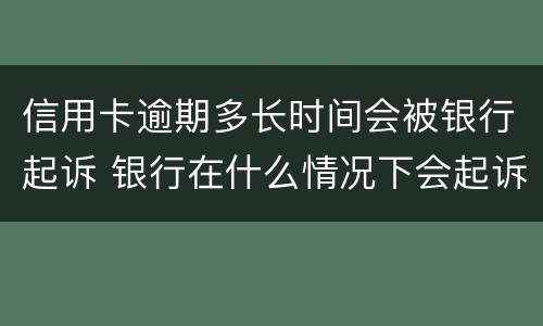 信用卡逾期多长时间会被银行起诉 银行在什么情况下会起诉信用卡逾期人员