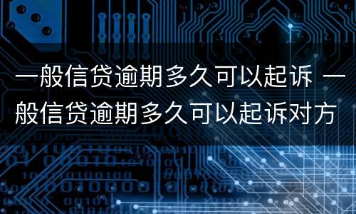 一般信贷逾期多久可以起诉 一般信贷逾期多久可以起诉对方