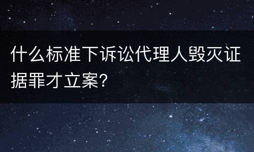 什么标准下诉讼代理人毁灭证据罪才立案？