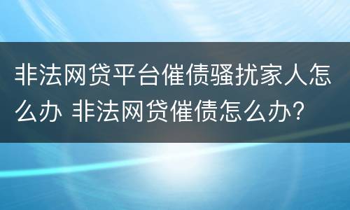 非法网贷平台催债骚扰家人怎么办 非法网贷催债怎么办?