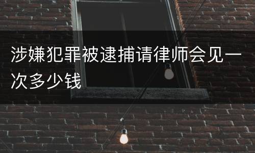 涉嫌犯罪被逮捕请律师会见一次多少钱