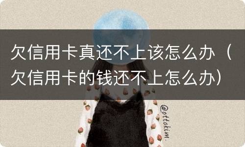 欠信用卡真还不上该怎么办（欠信用卡的钱还不上怎么办）