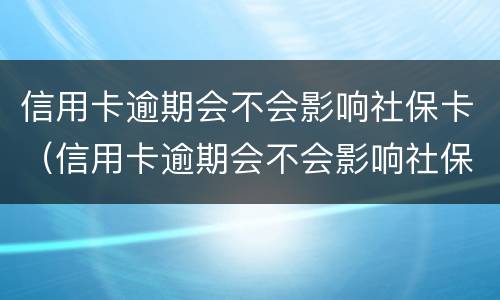 信用卡逾期会不会影响社保卡（信用卡逾期会不会影响社保卡消费）