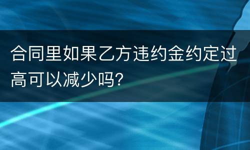 合同里如果乙方违约金约定过高可以减少吗？