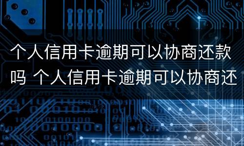 个人信用卡逾期可以协商还款吗 个人信用卡逾期可以协商还款吗怎么办
