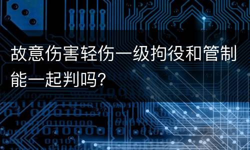 故意伤害轻伤一级拘役和管制能一起判吗？