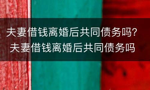 夫妻借钱离婚后共同债务吗？ 夫妻借钱离婚后共同债务吗