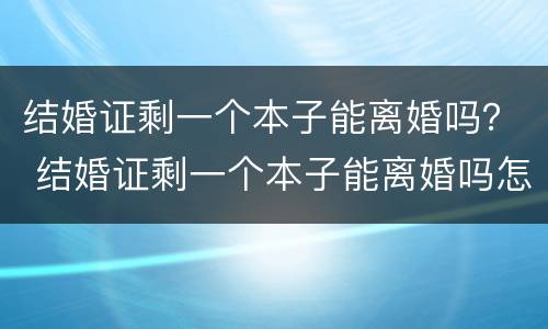 结婚证剩一个本子能离婚吗？ 结婚证剩一个本子能离婚吗怎么办