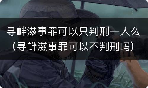 寻衅滋事罪可以只判刑一人么（寻衅滋事罪可以不判刑吗）