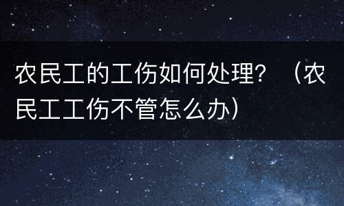 农民工的工伤如何处理？（农民工工伤不管怎么办）