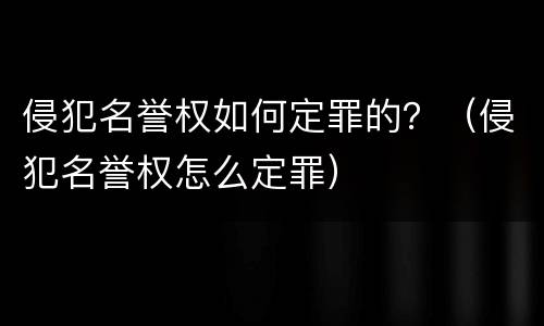 侵犯名誉权如何定罪的？（侵犯名誉权怎么定罪）