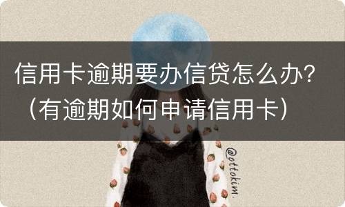 信用卡逾期要办信贷怎么办？（有逾期如何申请信用卡）