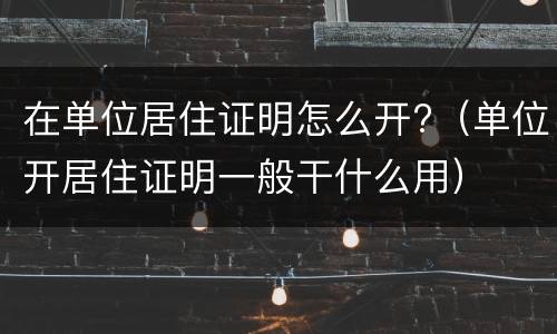在单位居住证明怎么开?（单位开居住证明一般干什么用）