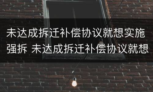 未达成拆迁补偿协议就想实施强拆 未达成拆迁补偿协议就想实施强拆吗