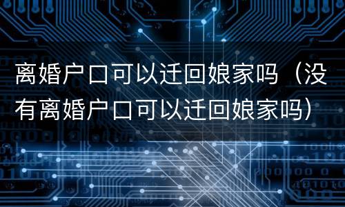 离婚户口可以迁回娘家吗（没有离婚户口可以迁回娘家吗）