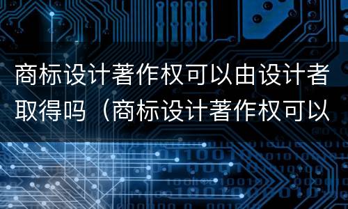商标设计著作权可以由设计者取得吗（商标设计著作权可以由设计者取得吗）