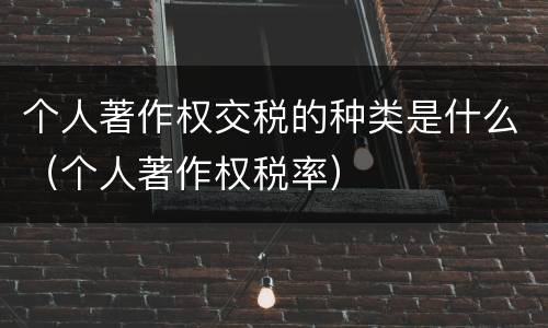 个人著作权交税的种类是什么（个人著作权税率）