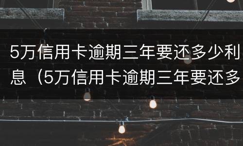 5万信用卡逾期三年要还多少利息（5万信用卡逾期三年要还多少利息呢）