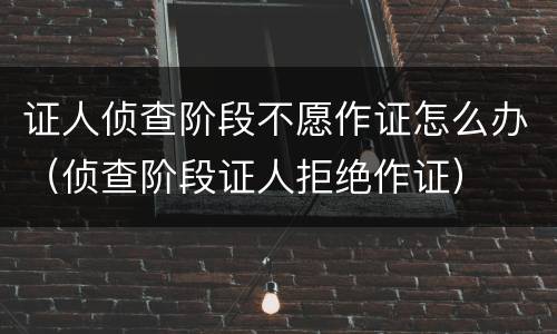 证人侦查阶段不愿作证怎么办（侦查阶段证人拒绝作证）