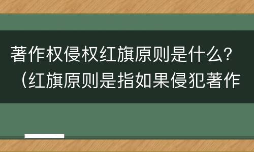 著作权侵权红旗原则是什么？（红旗原则是指如果侵犯著作权的事实）