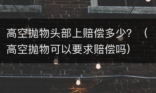 高空抛物头部上赔偿多少？（高空抛物可以要求赔偿吗）