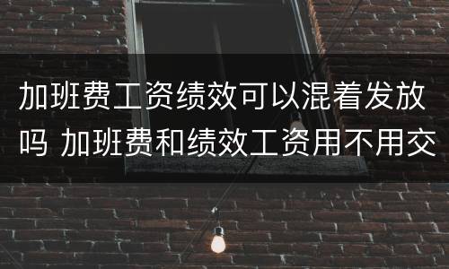 加班费工资绩效可以混着发放吗 加班费和绩效工资用不用交税
