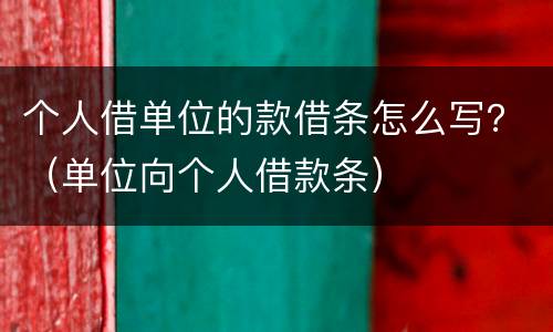 个人借单位的款借条怎么写？（单位向个人借款条）