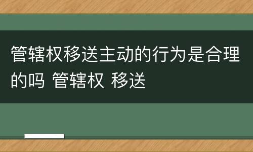 管辖权移送主动的行为是合理的吗 管辖权 移送
