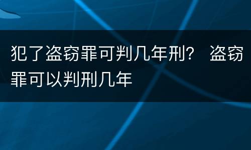 犯了盗窃罪可判几年刑? 盗窃罪可以判刑几年 犯了盗窃罪可判几年刑? 盗窃罪可以判刑几年