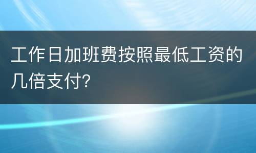 工作日加班费按照最低工资的几倍支付? 工作日加班费按照最低工资的几倍支付?