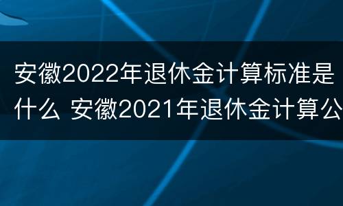 安徽2022年退休金计算标准是什么 安徽2021年退休金计算公式 安徽2022年退休金计算标准是什么 安徽2021年退休金计算公式