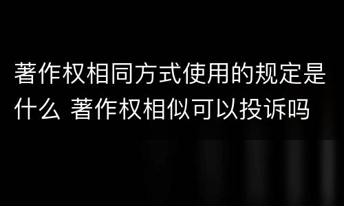 著作权相同方式使用的规定是什么 著作权相似可以投诉吗
