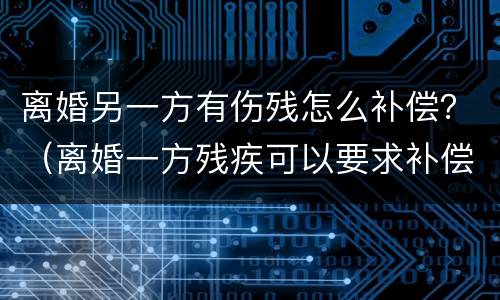 离婚另一方有伤残怎么补偿？（离婚一方残疾可以要求补偿）
