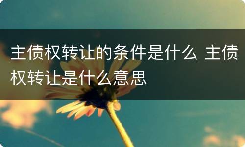 主债权转让的条件是什么 主债权转让是什么意思