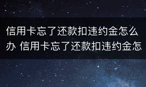 信用卡忘了还款扣违约金怎么办 信用卡忘了还款扣违约金怎么办啊