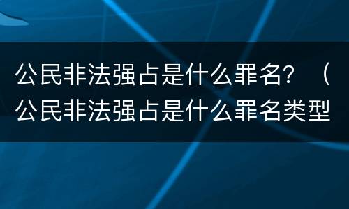 公民非法强占是什么罪名？（公民非法强占是什么罪名类型）