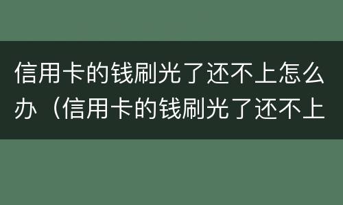 信用卡的钱刷光了还不上怎么办（信用卡的钱刷光了还不上怎么办呀）