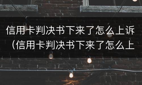 信用卡判决书下来了怎么上诉（信用卡判决书下来了怎么上诉?）