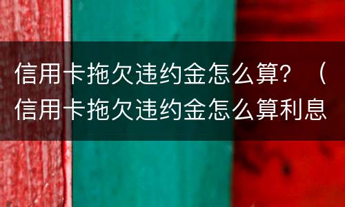 信用卡拖欠违约金怎么算？（信用卡拖欠违约金怎么算利息）