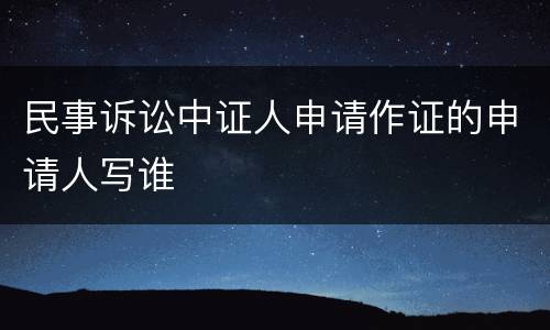 民事诉讼中证人申请作证的申请人写谁