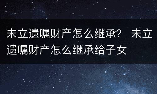 未立遗嘱财产怎么继承？ 未立遗嘱财产怎么继承给子女