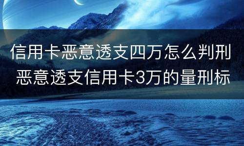 信用卡恶意透支四万怎么判刑 恶意透支信用卡3万的量刑标准