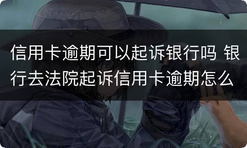 信用卡逾期可以起诉银行吗 银行去法院起诉信用卡逾期怎么办