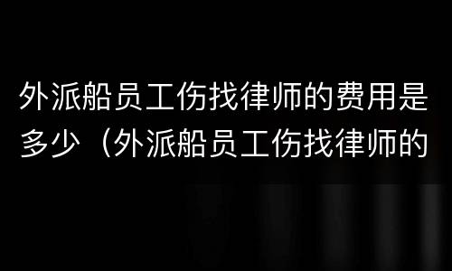 外派船员工伤找律师的费用是多少（外派船员工伤找律师的费用是多少啊）