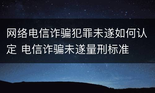 网络电信诈骗犯罪未遂如何认定 电信诈骗未遂量刑标准