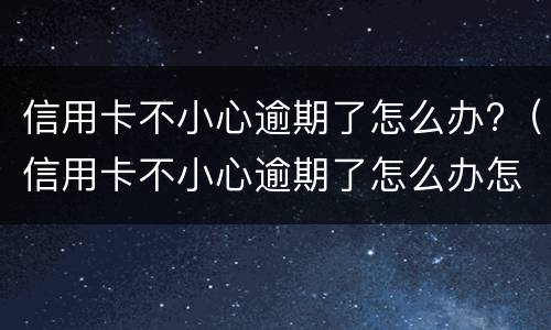 信用卡不小心逾期了怎么办?（信用卡不小心逾期了怎么办怎么修复征信）